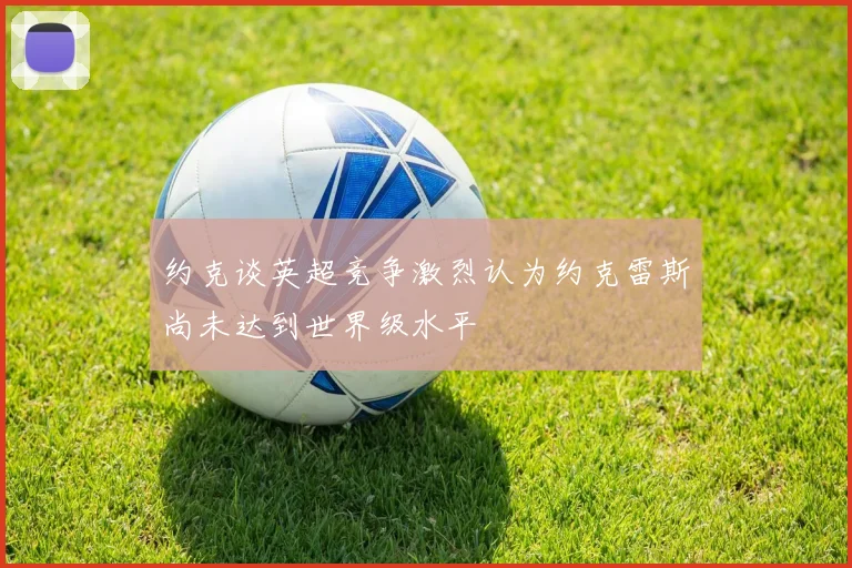 约克谈英超竞争激烈认为约克雷斯尚未达到世界级水平