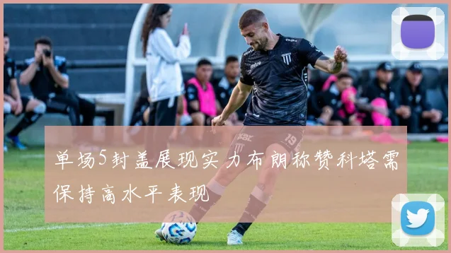 单场5封盖展现实力布朗称赞科塔需保持高水平表现