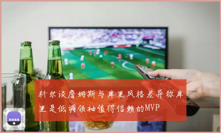 科尔谈詹姆斯与库里风格差异称库里是低调领袖值得信赖的MVP