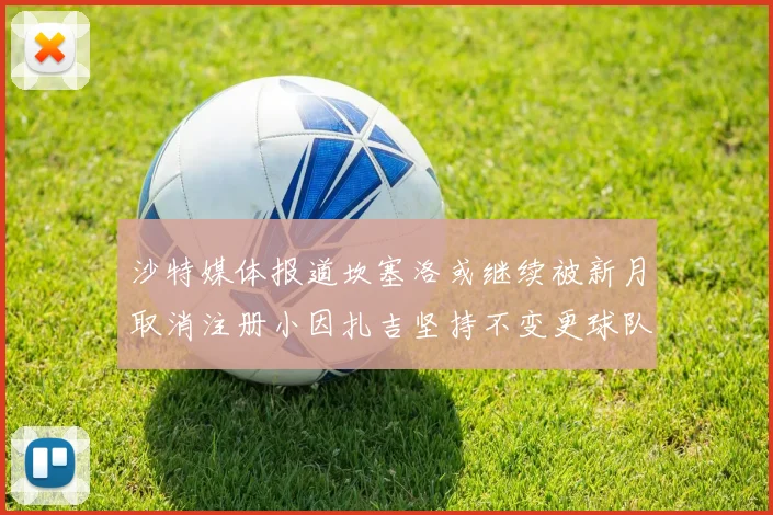 沙特媒体报道坎塞洛或继续被新月取消注册小因扎吉坚持不变更球队名单