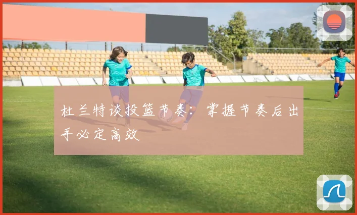 杜兰特谈投篮节奏：掌握节奏后出手必定高效